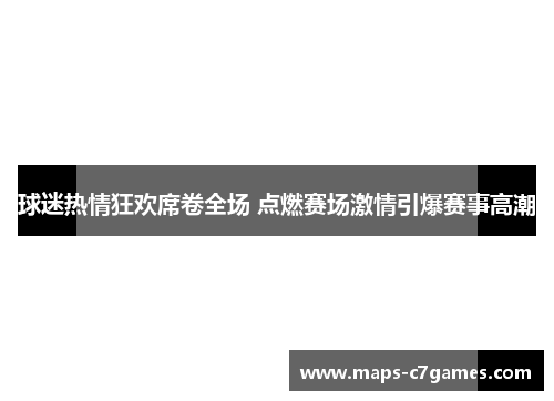 球迷热情狂欢席卷全场 点燃赛场激情引爆赛事高潮