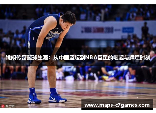 姚明传奇篮球生涯：从中国篮坛到NBA巨星的崛起与辉煌时刻