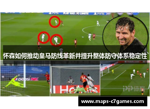 怀森如何推动皇马防线革新并提升整体防守体系稳定性