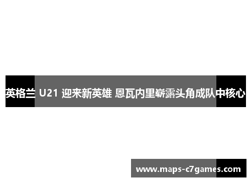 英格兰 U21 迎来新英雄 恩瓦内里崭露头角成队中核心