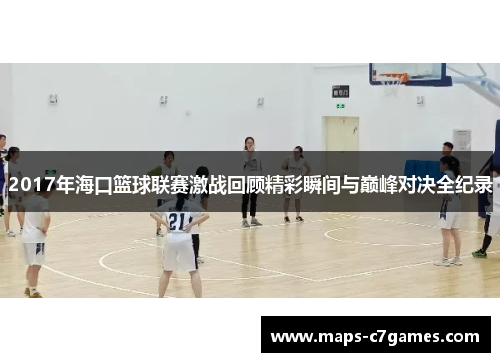 2017年海口篮球联赛激战回顾精彩瞬间与巅峰对决全纪录