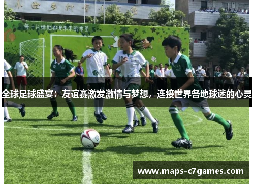 全球足球盛宴:友谊赛激发激情与梦想,连接世界各地球迷的心灵