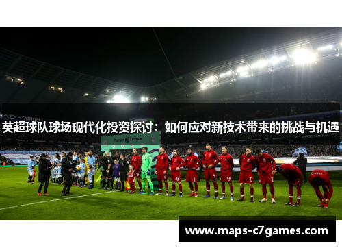 英超球队球场现代化投资探讨:如何应对新技术带来的挑战与机遇