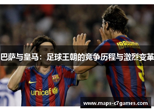 巴萨与皇马:足球王朝的竞争历程与激烈变革