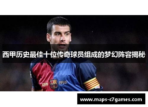 西甲历史最佳十位传奇球员组成的梦幻阵容揭秘