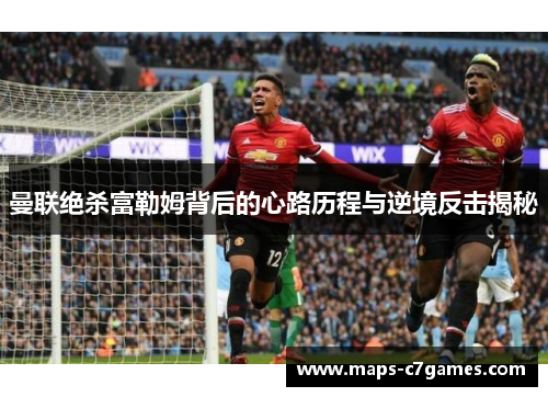 曼联绝杀富勒姆背后的心路历程与逆境反击揭秘