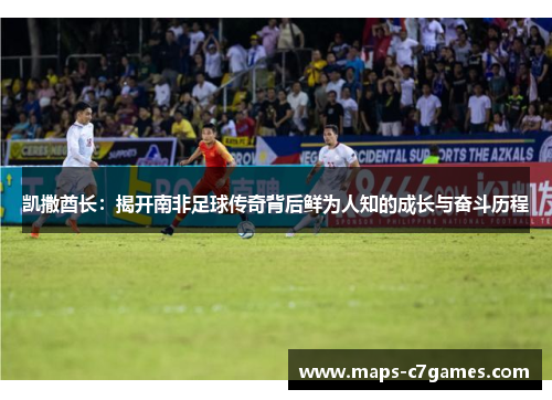 凯撒酋长:揭开南非足球传奇背后鲜为人知的成长与奋斗历程