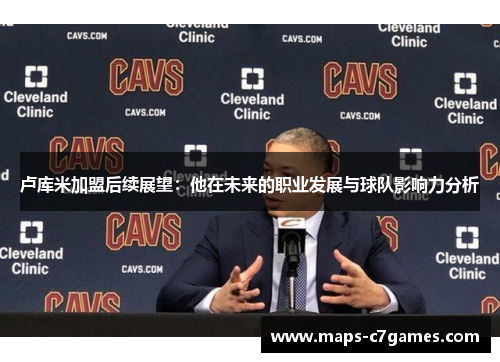 卢库米加盟后续展望:他在未来的职业发展与球队影响力分析