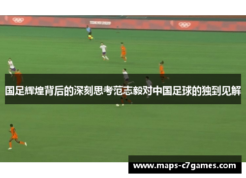 国足辉煌背后的深刻思考范志毅对中国足球的独到见解