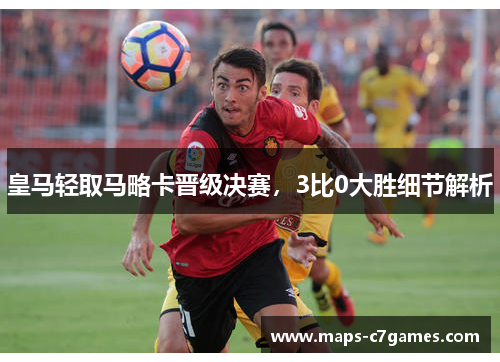 皇马轻取马略卡晋级决赛,3比0大胜细节解析