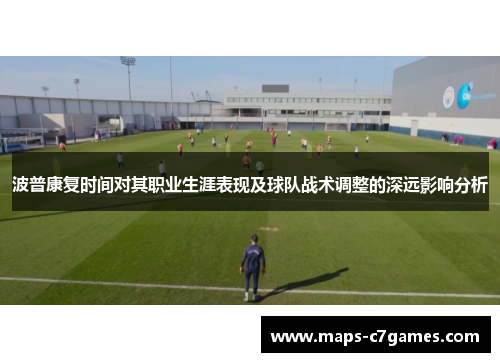 波普康复时间对其职业生涯表现及球队战术调整的深远影响分析