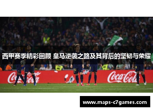 西甲赛季精彩回顾 皇马逆袭之路及其背后的坚韧与荣耀