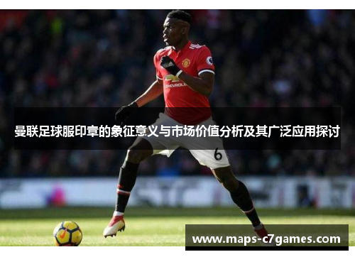 曼联足球服印章的象征意义与市场价值分析及其广泛应用探讨