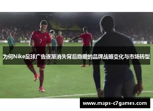 为何Nike足球广告逐渐消失背后隐藏的品牌战略变化与市场转型