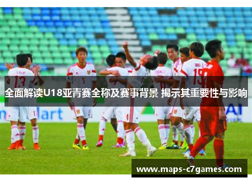 全面解读U18亚青赛全称及赛事背景 揭示其重要性与影响