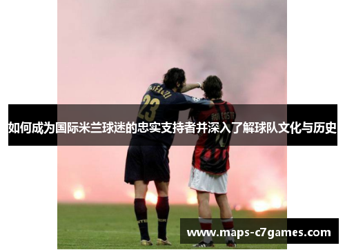 如何成为国际米兰球迷的忠实支持者并深入了解球队文化与历史