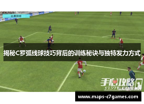 揭秘C罗弧线球技巧背后的训练秘诀与独特发力方式