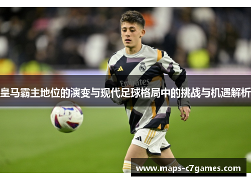 皇马霸主地位的演变与现代足球格局中的挑战与机遇解析