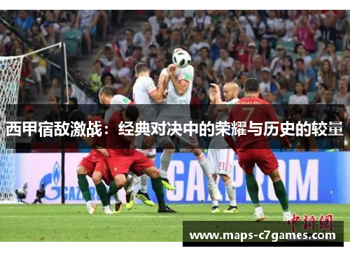 西甲宿敌激战:经典对决中的荣耀与历史的较量