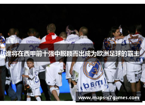 谁将在西甲前十强中脱颖而出成为欧洲足球的霸主 谁将在西甲前十强中脱颖而出成为欧洲足球的霸主