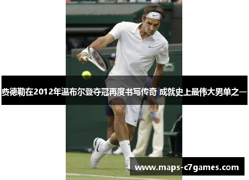 费德勒在2012年温布尔登夺冠再度书写传奇 成就史上最伟大男单之一 费德勒在2012年温布尔登夺冠再度书写传奇 成就史上最伟大男单之一