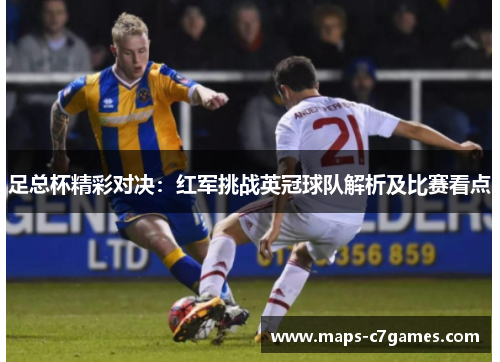 足总杯精彩对决:红军挑战英冠球队解析及比赛看点 足总杯精彩对决:红军挑战英冠球队解析及比赛看点