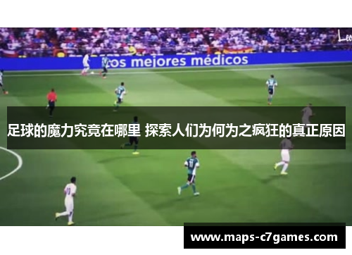 足球的魔力究竟在哪里 探索人们为何为之疯狂的真正原因 足球的魔力究竟在哪里 探索人们为何为之疯狂的真正原因