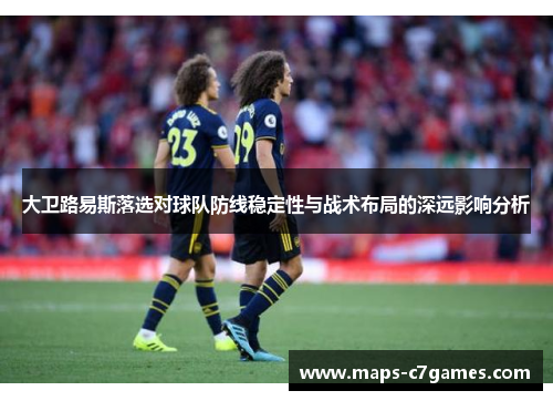 大卫路易斯落选对球队防线稳定性与战术布局的深远影响分析