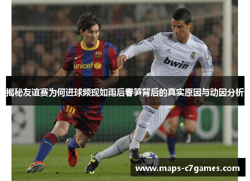 揭秘友谊赛为何进球频现如雨后春笋背后的真实原因与动因分析