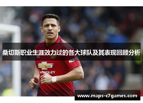 桑切斯职业生涯效力过的各大球队及其表现回顾分析 桑切斯职业生涯效力过的各大球队及其表现回顾分析