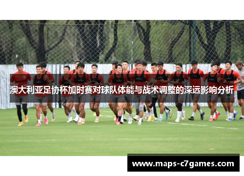 澳大利亚足协杯加时赛对球队体能与战术调整的深远影响分析
