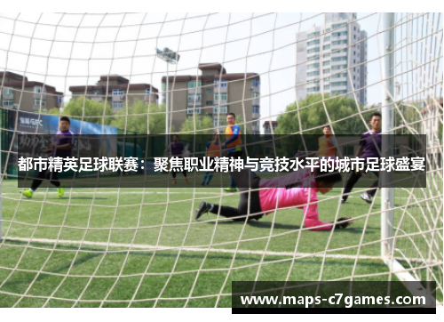 都市精英足球联赛：聚焦职业精神与竞技水平的城市足球盛宴