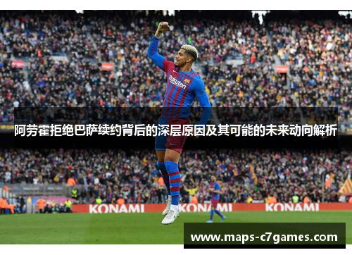 阿劳霍拒绝巴萨续约背后的深层原因及其可能的未来动向解析 阿劳霍拒绝巴萨续约背后的深层原因及其可能的未来动向解析