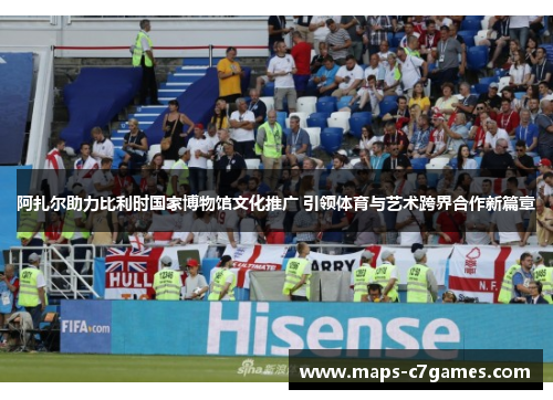 阿扎尔助力比利时国家博物馆文化推广 引领体育与艺术跨界合作新篇章