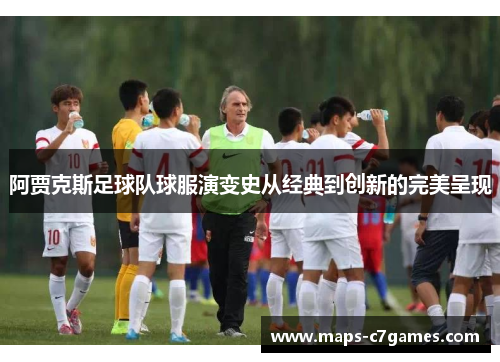 阿贾克斯足球队球服演变史从经典到创新的完美呈现 阿贾克斯足球队球服演变史从经典到创新的完美呈现