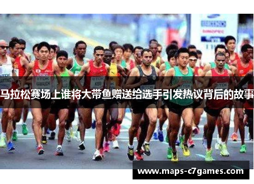 马拉松赛场上谁将大带鱼赠送给选手引发热议背后的故事
