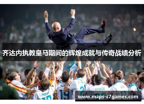 齐达内执教皇马期间的辉煌成就与传奇战绩分析