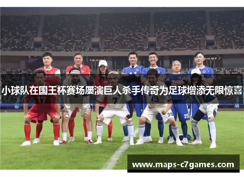 小球队在国王杯赛场屡演巨人杀手传奇为足球增添无限惊喜 小球队在国王杯赛场屡演巨人杀手传奇为足球增添无限惊喜